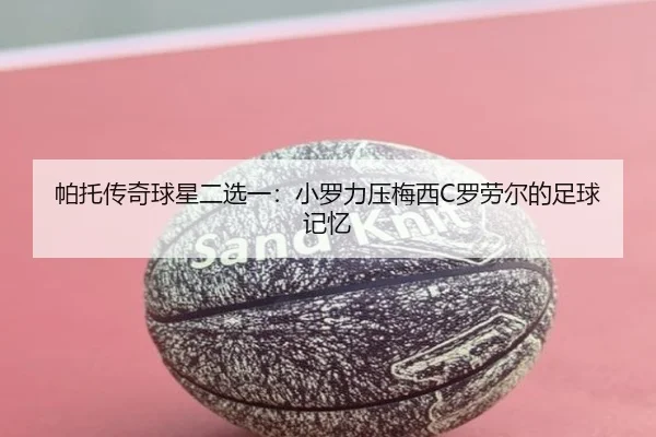 帕托传奇球星二选一：小罗力压梅西C罗劳尔的足球记忆
